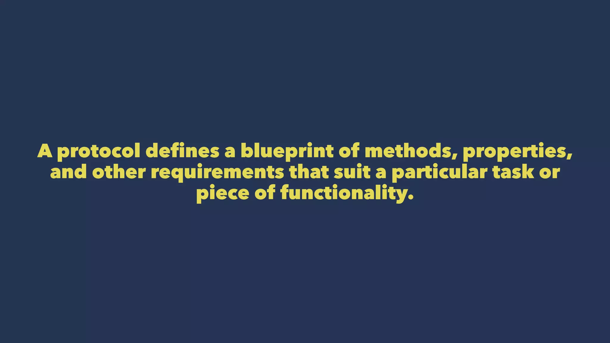 A protocol defines a blueprint of methods, properties,
and other requirements that suit a particular task or
piece of functionality.
 
