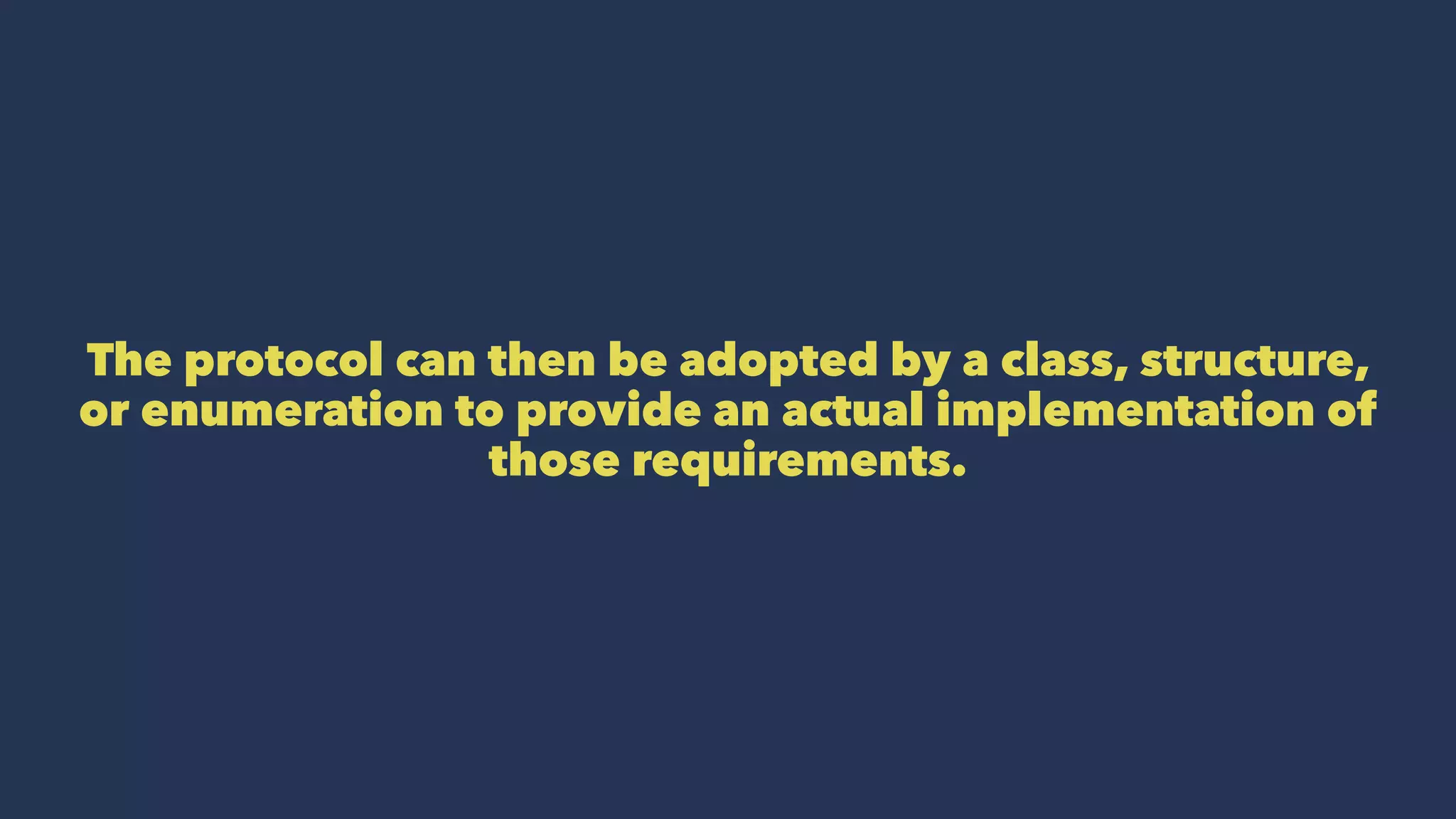 The protocol can then be adopted by a class, structure,
or enumeration to provide an actual implementation of
those requirements.
 