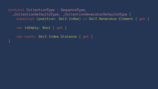 protocol CollectionType : SequenceType,
_CollectionDefaultsType, _CollectionGeneratorDefaultsType {
subscript (position: Self.Index) -> Self.Generator.Element { get }
var isEmpty: Bool { get }
var count: Self.Index.Distance { get }
}
 