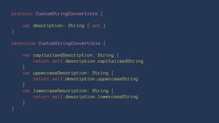 protocol CustomStringConvertible {
var description: String { get }
}
extension CustomStringConvertible {
var capitalizedDescription: String {
return self.description.capitalizedString
}
var uppercaseDescription: String {
return self.description.uppercaseString
}
var lowercaseDescription: String {
return self.description.lowercaseString
}
}
 