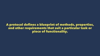 A protocol defines a blueprint of methods, properties,
and other requirements that suit a particular task or
piece of functionality.
 
