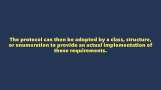The protocol can then be adopted by a class, structure,
or enumeration to provide an actual implementation of
those requirements.
 