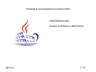 Protocolli di comunicazione tra
moduli e SOA
Vitalij Zadneprovskij
Incontro JUG Roma e
JBUG Roma

28/11/13

1 / 14

 
