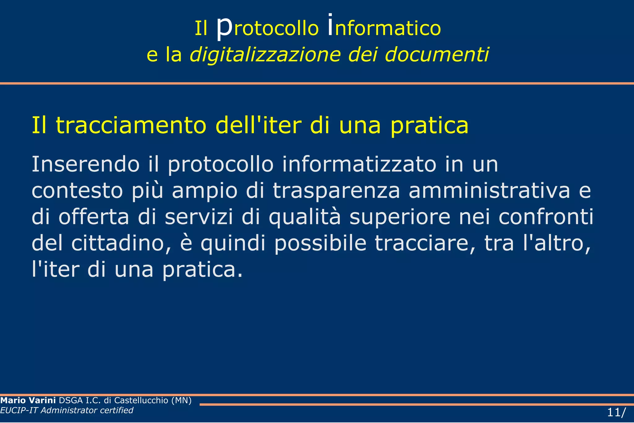 Il  p rotocollo  i nformatico e la  digitalizzazione dei documenti Il tracciamento dell'iter di una pratica Inserendo il protocollo informatizzato in un contesto più ampio di trasparenza amministrativa e di offerta di servizi di qualità superiore nei confronti del cittadino, è quindi possibile tracciare, tra l'altro, l'iter di una pratica. 