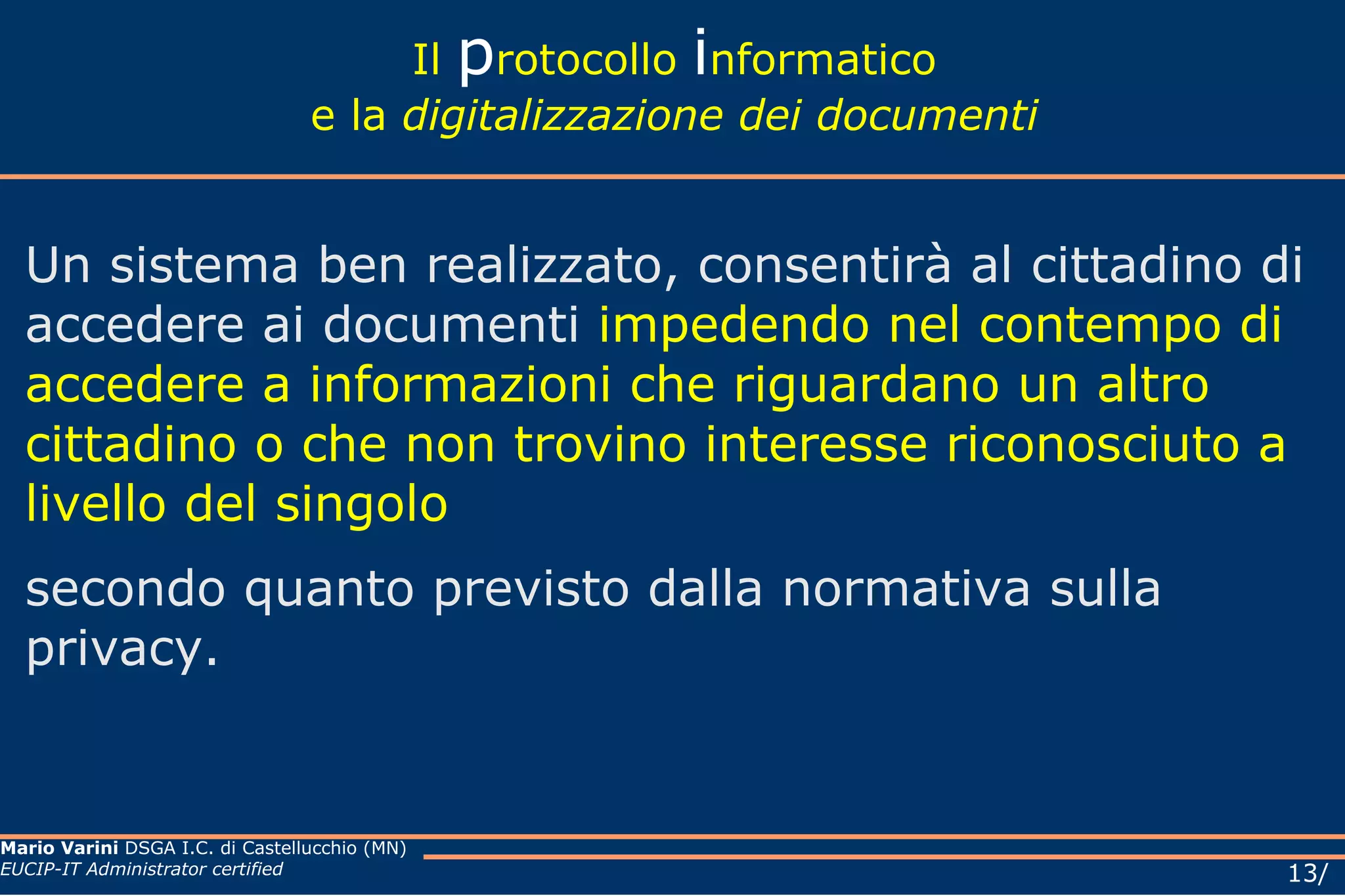 Il  p rotocollo  i nformatico e la  digitalizzazione dei documenti Un sistema ben realizzato, consentirà al cittadino di accedere ai documenti  impedendo nel contempo di accedere a informazioni che riguardano un altro cittadino o che non trovino interesse riconosciuto a livello del singolo secondo quanto previsto dalla normativa sulla privacy. 
