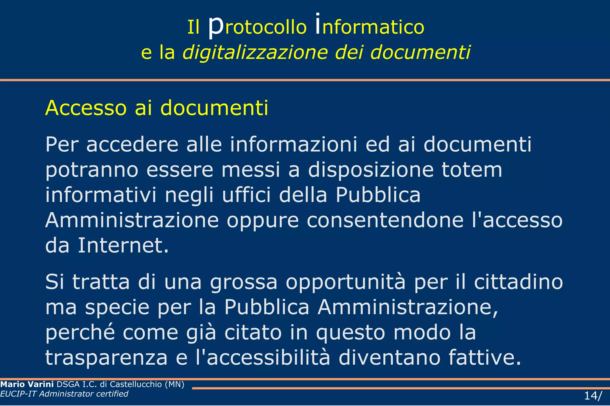 Il  p rotocollo  i nformatico e la  digitalizzazione dei documenti Accesso ai documenti Per accedere alle informazioni ed ai documenti potranno essere messi a disposizione totem informativi negli uffici della Pubblica Amministrazione oppure consentendone l'accesso da Internet.  Si tratta di una grossa opportunità per il cittadino ma specie per la Pubblica Amministrazione, perché come già citato in questo modo la trasparenza e l'accessibilità diventano fattive. 