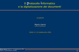 Il  p rotocollo  i nformatico e la  digitalizzazione dei documenti a cura di Mario Varini EUCIP-IT Administrator DSGA I.C. Di Castellucchio (MN) 