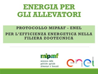 ENERGIA PER
GLI ALLEVATORI
PROTOCOLLO MIPAAF - ENEL
PER L’EFFICIENZA ENERGETICA NELLA
FILIERA ZOOTECNICA
 