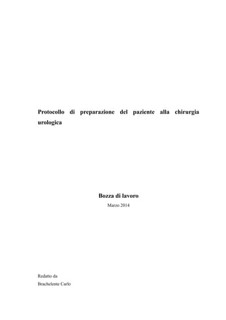 Protocollo di preparazione del paziente alla chirurgia 
urologica 
Bozza di lavoro 
Marzo 2014 
Redatto da 
Brachelente Carlo 
 