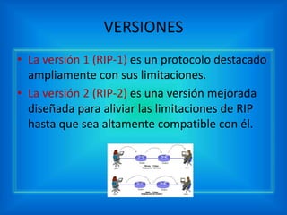 VERSIONES
• La versión 1 (RIP-1) es un protocolo destacado
ampliamente con sus limitaciones.
• La versión 2 (RIP-2) es una versión mejorada
diseñada para aliviar las limitaciones de RIP
hasta que sea altamente compatible con él.