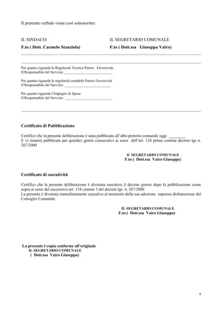 Il presente verbale viene così sottoscritto:


IL SINDACO                                                 IL SEGRETARIO COMUNALE
F.to ( Dott. Carmelo Stanziola)                            F.to ( Dott.ssa Giuseppa Vairo)



Per quanto riguarda la Regolarità Tecnica Parere Favorevole
Il Responsabile del Servizio __________________________

Per quanto riguarda la regolarità contabile Parere Favorevole
Il Responsabile del Servizio _________________________

Per quanto riguarda l’Impegno di Spesa
Il Responsabile del Servizio _________________________




Certificato di Pubblicazione

Certifico che la presente deliberazione è stata pubblicata all’albo pretorio comunale oggi ________
E vi rimarrà pubblicata per quindici giorni consecutivi ai sensi dell’art. 124 primo comma decreto lgs n.
267/2000

                                                                    Il SEGRETARIO COMUNALE
                                                                   F.to ( Dott.ssa Vairo Giuseppa)


Certificato di esecutività

Certifico che la presente deliberazione è divenuta esecutiva il decimo giorno dopo la pubblicazione come
sopra ai sensi del successivo art. 134 comma 3 del decreto lgs n. 267/2000
La presente è divenuta immediatamente esecutiva al momento della sua adozione espressa dichiarazione del
Consiglio Comunale

                                                                 IL SEGRETARIO COMUNALE
                                                                F.to ( Dott.ssa Vairo Giuseppa)




La presente è copia conforme all’originale
     IL SEGRETARIO COMUNALE
      ( Dott.ssa Vairo Giuseppa)




                                                                                                       4
 