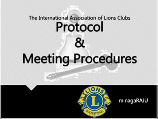 The International Association of Lions Clubs
Protocol
&
Meeting Procedures
m nagaRAJU
 