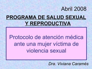 Abril 2008 ,[object Object],Protocolo de atención médica ante una mujer víctima de violencia sexual Dra. Viviana Caramés 