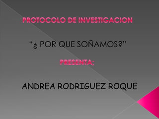 PROTOCOLO DE INVESTIGACION “¿ POR QUE SOÑAMOS?” PRESENTA; ANDREA RODRIGUEZ ROQUE 