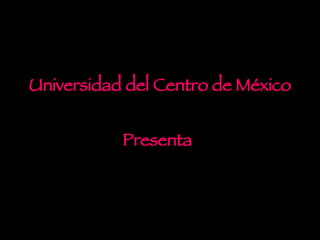 Universidad del Centro de México  Presenta   