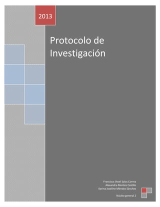2013


   Protocolo de
   Investigación




                  Francisco Jhoel Salas Correa
                    Alexandra Montes Castillo
              Karina Joseline Méndez Sánchez

                             Núcleo general 2
                                            2
 