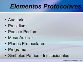 Elementos Protocolares
• Auditorio
• Presidium
• Podio o Podium
• Mesa Auxiliar
• Planos Protocolares
• Programa
• Simbolos Patrios - Institucionales
luisperezp25.blogspot.com
 