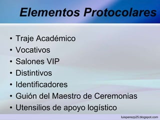 Elementos Protocolares
• Traje Académico
• Vocativos
• Salones VIP
• Distintivos
• Identificadores
• Guión del Maestro de Ceremonias
• Utensilios de apoyo logístico
luisperezp25.blogspot.com
 