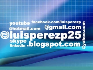 luisperezp25
@gmail.com@hotmail.com
@yahoo.com
.blogspot.com
@
facebook.com/luisperezp
skype
youtube
linkedin
 
