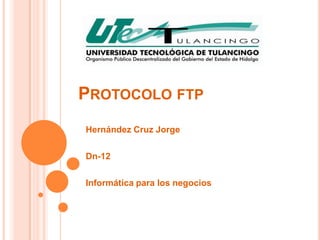 PROTOCOLO FTP
Hernández Cruz Jorge
Dn-12
Informática para los negocios

 