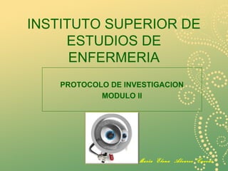 INSTITUTO SUPERIOR DE
ESTUDIOS DE
ENFERMERIA
PROTOCOLO DE INVESTIGACION
MODULO II
María Elena Alvarez Cuevas
 