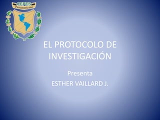 EL PROTOCOLO DE
INVESTIGACIÓN
Presenta
ESTHER VAILLARD J.
 