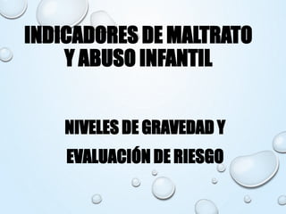INDICADORES DE MALTRATO
Y ABUSO INFANTIL
NIVELES DE GRAVEDAD Y
EVALUACIÓN DE RIESGO
 