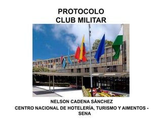 PROTOCOLO
CLUB MILITAR
NELSON CADENA SÁNCHEZ
CENTRO NACIONAL DE HOTELERÍA, TURISMO Y AIMENTOS -
SENA
 