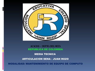 ACACIAS – DEPTO. DEL META REPUBLICA DE COLOMBIA MEDIA TECNICA  ARTICULACION SENA - JUAN ROZO MODALIDAD: MANTENIMIENTO DE EQUIPO DE COMPUTO 