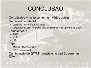 CONCLUSÃO CA  gástrico ~ muito comum em vários países Hemisfério ocidental Declínio nos últimos 40 anos Localização tem migrado proximalmente nos últimos 15 anos Estadiamento TAC VLP US TNM:  Mínimo 15 infonodos D0 é inaceitável Combinação de QT/RT consiste no padrão ouro nos EUA 