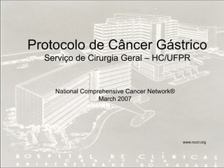 National Comprehensive Cancer Network ® March 2007 www.nccn.org Protocolo de Câncer Gástrico Serviço de Cirurgia Geral – HC/UFPR 