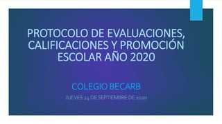 PROTOCOLO DE EVALUACIONES,
CALIFICACIONES Y PROMOCIÓN
ESCOLAR AÑO 2020
COLEGIO BECARB
JUEVES 24 DESEPTIEMBRE DE 2020
 