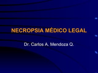NECROPSIA MÉDICO LEGAL Dr. Carlos A. Mendoza Q. 