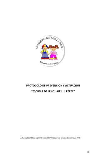 (1)
PROTOCOLO DE PREVENCION Y ACTUACION
“ESCUELA DE LENGUAJE J. J. PÉREZ”
Actualizado al 30 de septiembre de 2017 Válido para el proceso de matrícula 2018
 