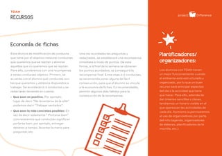 - 21 -
TDAH
RECURSOS
Economía de fichas
Planificadores/
organizadores:
Esta técnica de modificación de conducta
que tiene por el objetivo instaurar conductas
que queremos que se repitan y eliminar
aquellas que no queremos que se repitan.
Para ello, contaremos con una recompensa
a estas conductas objetivo. Primero, se
acuerda con el alumno qué conductas son
las que queremos y estamos dispuestos a
trabajar. Se acordarán 2-3 conductas y se
redactarán teniendo en cuenta:
» Que sean en positivo. Por ejemplo:
lugar de decir “No levantarse de la silla”
podemos decir “Trabajar sentados”.
» Que sean lo más concretas posibles: En
vez de decir solamente “ Portarse bien”
concretaremos qué conductas significan
portarse bien; por ejemplo, entregar
deberes a tiempo, levantar la mano para
preguntar, etc.
Los alumnos con TDAH tienen
un mejor funcionamiento cuando
el ambiente está estructurado y
organizado, por lo que un buen
recurso será anticipar aspectos
del día o la actividad que tiene
que hacer. Para ello, además de
dar órdenes sencillas y claras,
tendremos un horario visible en el
que aparezcan las actividades de
cada día. Asimismo supervisaremos
el uso de organizadores por parte
del niño (agenda, organizadores
de deberes, planificadores de la
mochila, etc.).
Una vez acordadas las preguntas y
redactadas, se establecerá una recompensa
inmediata a modo de puntos. De esta
forma, si a final de la semana se obtienen
los puntos acordados, se conseguirá la
recompensa final. Entre esas 2-3 conductas,
se recomienda poner alguna de fácil
consecución, para que el alumno se vincule
a la economía de fichas. Es recomendable,
permitir algunos días fallidos para la
consecución de la recompensa.
 