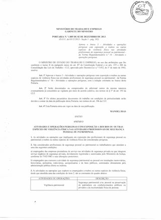 MINISTÉRJO
DO TRABALHO
E EMPREGO
GABINETE
DO MINISTRO
PORTARIA

N.o 1.885 DE 02 DE DEZEMBRO

DE 2013

(DO. U de 03/12/2013 - Seção 1- pág. 102)
Aprova o Anexo 3 - Atividades e operações
perigosas com exposição a roubos ou outras
espécies de violência fisica
nas atividades
profissionais de segurança pessoal ou patrimonial da Norma Regulamentadora n. o 16 - A tividades e
operações perigosas.

o

MINISTRO
DE ESTADO DO TRABALHO
E EMPREGO,
no uso das atribuições que lhe
conferem o inciso TI do parágrafo único do art. 87 da Constituição
Federal e os arts. 155 e 200 da
Consolidação
das Leis do Trabalho - CLT, aprovada pelo Decreto-Lei
n." 5.452, de 1° de maio de 1943,
resolve:
Art. 1° Aprovar o Anexo 3 - Atividades e operações perigosas com exposição a roubos ou outras
espécies de violência fisica nas atividades profissionais
de segurança pessoal ou patrimonial - da Norma
Regulamentadora
n.? 16 - Atividades e operações perigosas, com a redação constante no Anexo desta
Portaria.
Art.
eventualmente
CLT.

devidos

2° Serão descontados
ou compensados
do adicional
outros
já concedidos ao vigilante por meio de acordo coletivo, nos termos

Art. 3° Os efeitos pecuniários
decorrentes
a contar da data da publicação desta Portaria,
Art. 4° Esta Portaria

da mesma
natureza
do § 3° do art. 193 da

do trabalho em condições de periculosidade
nos termos do art. 196 da CLT.

serão

entra em vigor na data de sua publicação.
MANOELDIAS
ANEXO
A

EX03

ATlVIDADES
E OPERAÇÕES
PERIGOSAS
COM EXPOSIÇÃO
A ROUBOS OU OUTRAS
ESPÉCIES
DE VIOLÊNCIA
FÍSICA NAS ATlVIDADES
PROFISSIONAIS
DE SEGURANÇA
PESSOAL
OU PATRJMONIAL
1. As atividades ou operações que impliquem em exposição dos profissionais
de segurança
patrimonial a roubos ou outras espécies de violência fisica são consideradas perigosas.
2. São considerados
profissionais
uma das seguintes condições:

de segurança

pessoal

ou patrimonial

os trabalhadores

pessoal

ou

que atendam

a

a) empregados das empresas prestadoras de serviço nas atividades de segurança privada ou que integrem
serviço orgânico de segurança privada, devidamente
registradas e autorizadas pelo Ministério da Justiça,
conforme lei 7102/1983 e suas alterações posteriores.
b) empregados que exercem a atividade de segurança
ferroviárias,
portuárias,
rodoviárias,
aeroportuárias
administração
pública direta ou indireta.

patrimonial
e de bens

ou pessoal em instalações metroviárias,
públicos, contratados
diretamente
pela

3. As atividades ou operações que expõem os empregados a roubos ou outras espécies
desde que atendida uma das condições do item 2. são as constantes do quadro abaixo:
ATIVIDADES

Vigilância

OU OPERAÇOES

patrimonial

de violência

física,

DESCRIÇÃO
Segurança patrimonial e/ou pessoal na preservação
do patrimônio
em estabelecimentos
públicos
ou
privados e da incolumidade
fisica de pessoas.

 