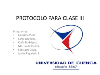 PROTOCOLO PARA CLASE III
Integrantes:
• Gabriela Pulla.
• Sofia Orellana.
• Karla Rodriguez.
• Ma. Paula Piedra.
• Santiago Olivo.
• Javier Regalado R.
 