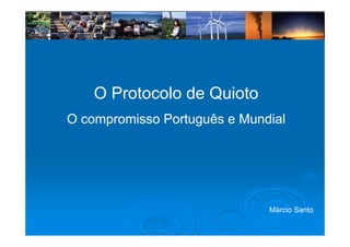 O Protocolo de Quioto
O compromisso Português e Mundial
  co p o sso o tuguês      u da




                              Márcio Santo
                              Má i S t
