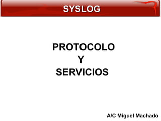 SYSLOG



PROTOCOLO
    Y
 SERVICIOS



          A/C Miguel Machado
 