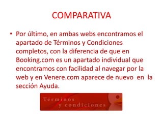 COMPARATIVA
• Por último, en ambas webs encontramos el
apartado de Términos y Condiciones
completos, con la diferencia de que en
Booking.com es un apartado individual que
encontramos con facilidad al navegar por la
web y en Venere.com aparece de nuevo en la
sección Ayuda.
 