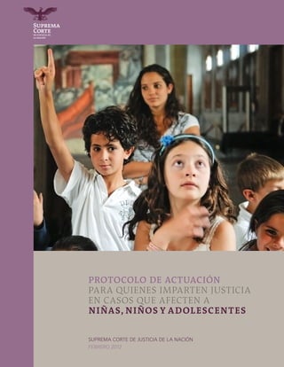 1
Protocolo de actuación
para quienes imparten justicia
en casos que afecten a
niñas, niños y adolescentes
suprema corte de justicia de la Nación
FEBRERO 2012
 
