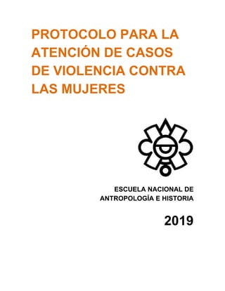 PROTOCOLO PARA LA
ATENCIÓN DE CASOS
DE VIOLENCIA CONTRA
LAS MUJERES
ESCUELA NACIONAL DE
ANTROPOLOGÍA E HISTORIA
2019
 