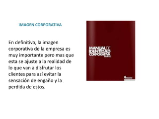 IMAGEN CORPORATIVA
En definitiva, la imagen
corporativa de la empresa es
muy importante pero mas que
esta se ajuste a la realidad de
lo que van a disfrutar los
clientes para así evitar la
sensación de engaño y la
perdida de estos.
 