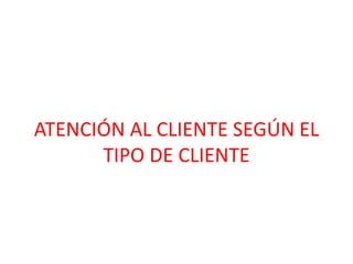 ATENCIÓN AL CLIENTE SEGÚN EL
TIPO DE CLIENTE
 