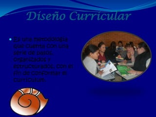 Diseño Curricular
 Es una metodología
 que cuenta con una
 serie de pasos,
 organizados y
 estructurados, con el
 fin de conformar el
 currículum.
 