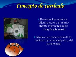 Concepto de currículo
           Presenta dos aspectos
           diferenciados y al mismo
           tiempo interconectados:
              el diseño y la acción.

        Implica una concepción de la
        realidad, del conocimiento y del
                  aprendizaje.
 