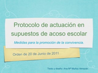 Orden de 20 de Junio de 2011
Protocolo de actuación en
supuestos de acoso escolar
Medidas para la promoción de la convivencia.
Texto y diseño: Ana Mª Muñoz Almazán
 