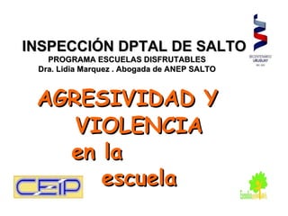 INSPECCIÓN DPTAL DE SALTO
   PROGRAMA ESCUELAS DISFRUTABLES
 Dra. Lidia Marquez . Abogada de ANEP SALTO



 AGRESIVIDAD Y
    VIOLENCIA
   en la
      escuela
 