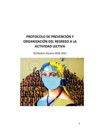 1
PROTOCOLO DE PREVENCIÓN Y
ORGANIZACIÓN DEL REGRESO A LA
ACTIVIDAD LECTIVA
IES Beatriz Ossorio 2020-2021
 
