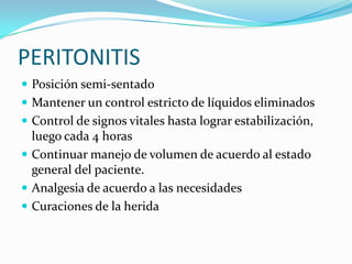 PERITONITISPosición semi-sentadoMantener un control estricto de líquidos eliminadosControl de signos vitales hasta lograr estabilización, luego cada 4 horasContinuar manejo de volumen de acuerdo al estado general del paciente.Analgesia de acuerdo a las necesidadesCuraciones de la herida